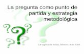 La pregunta como punto de partida y estrategia metodológica · partida y estrategia metodológica Cartagena de Indias, febrero 18 de 2009 . 2 La pregunta es el elemento fundamental