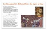 La Inspección Educativa: de ayer a hoy · La Inspección Educativa: de ayer a hoy El control y vigilancia de la enseñanza pública y privada por parte de las diferentes administraciones