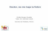 Doctor, no me baja la fiebre€¦ · Doctor, no me baja la fiebre Emilio Burgui Gualda Tutor: Dr. Germán Lloret Servicio de Pediatría, HGUA