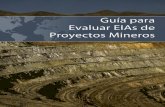 Guía Para Evaluar EIAs de Proyectos Mineros...Evaluaciones de Impacto Ambiental (EIAs) para propuestas de proyectos mineros alrededor del mundo. La Guía fue producida por un equipo
