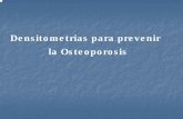 Densitometrias para prevenir la ... la Osteoporosis. 1. Mujeres mayores de 65 años. 2. Mujeres menores de 65 años con presencia de por lo menos un factor de riesgo. 3. Adultos con